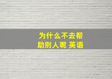 为什么不去帮助别人呢 英语